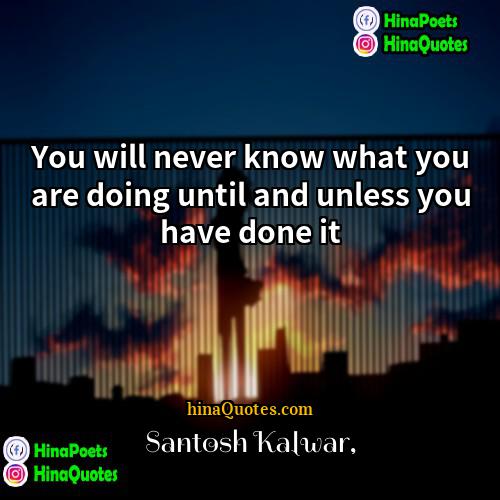 Santosh Kalwar Quotes | You will never know what you are
